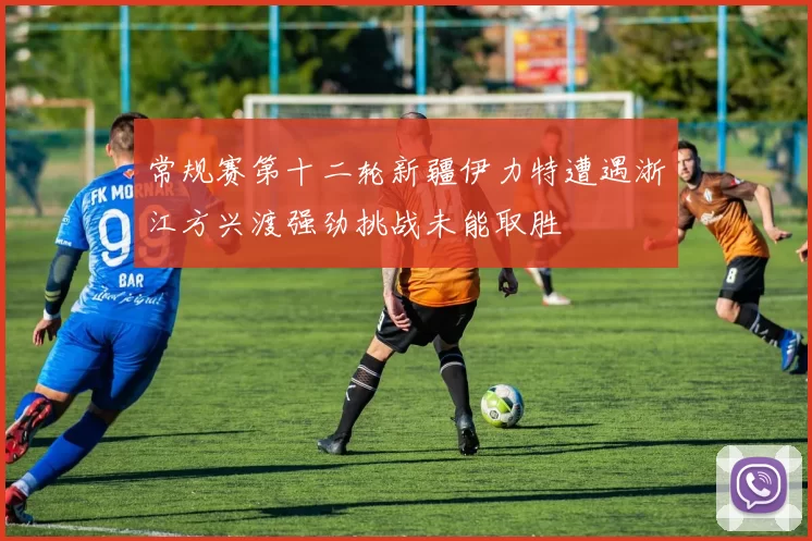 常规赛第十二轮新疆伊力特遭遇浙江方兴渡强劲挑战未能取胜