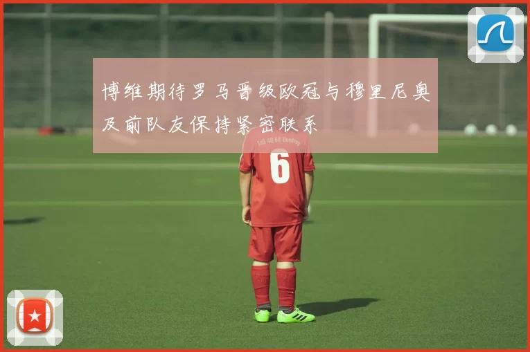 博维期待罗马晋级欧冠与穆里尼奥及前队友保持紧密联系