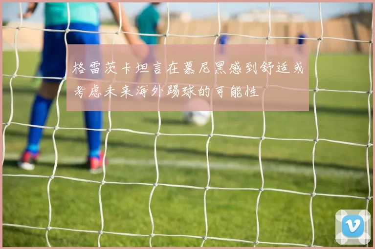 格雷茨卡坦言在慕尼黑感到舒适或考虑未来海外踢球的可能性