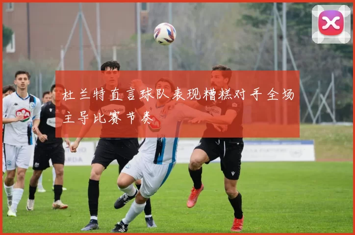 杜兰特直言球队表现糟糕对手全场主导比赛节奏