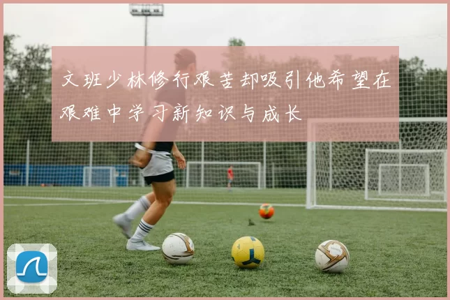 文班少林修行艰苦却吸引他希望在艰难中学习新知识与成长