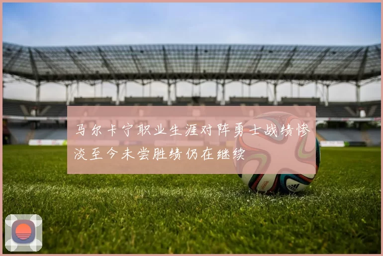 马尔卡宁职业生涯对阵勇士战绩惨淡至今未尝胜绩仍在继续