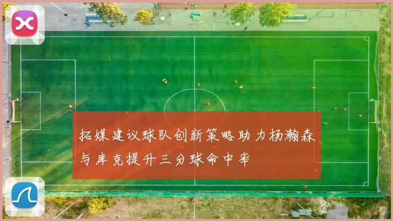 拓媒建议球队创新策略助力杨瀚森与库克提升三分球命中率
