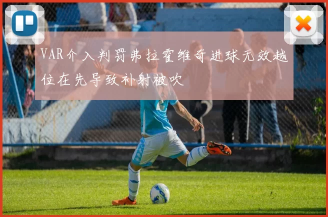 VAR介入判罚弗拉霍维奇进球无效越位在先导致补射被吹