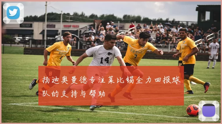 扬迪奥曼德专注莱比锡全力回报球队的支持与帮助