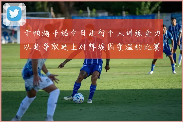 于帕梅卡诺今日进行个人训练全力以赴争取赶上对阵埃因霍温的比赛