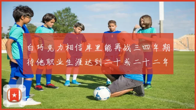 白巧克力相信库里能再战三四年期待他职业生涯达到二十或二十二年