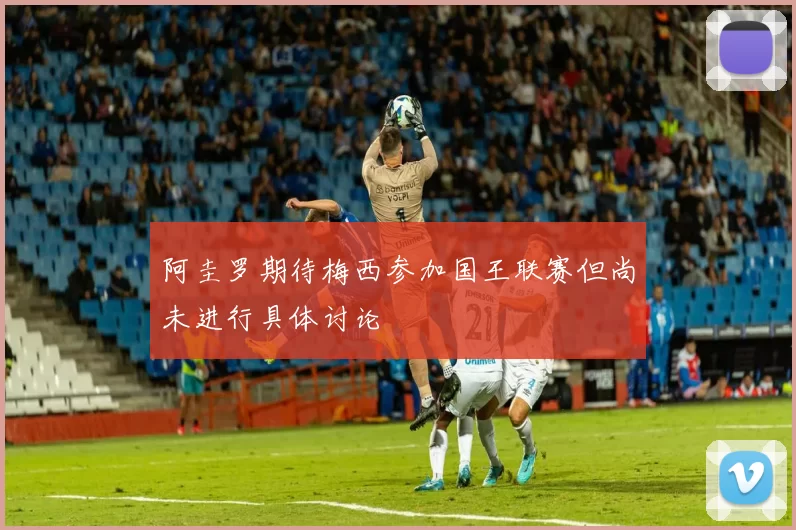 阿圭罗期待梅西参加国王联赛但尚未进行具体讨论