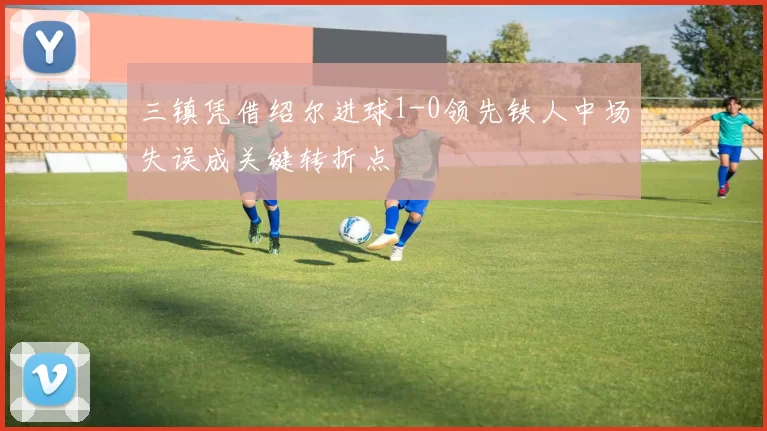 三镇凭借绍尔进球1-0领先铁人中场失误成关键转折点